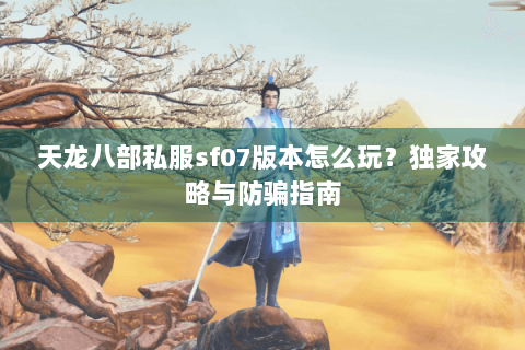 天龙八部私服sf07版本怎么玩？独家攻略与防骗指南