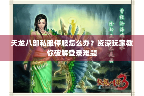 天龙八部私服停服怎么办?资深玩家教你破解登录难题 天龙八部私服停服怎么办?资深玩家教你破解登录难题