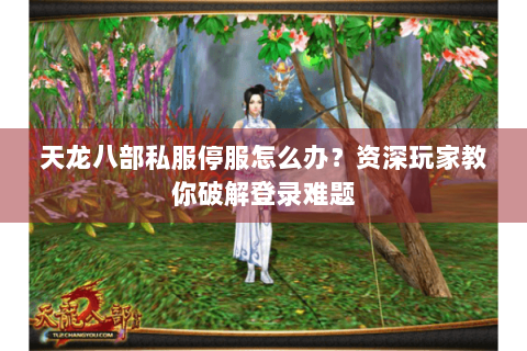 天龙八部私服停服怎么办?资深玩家教你破解登录难题 天龙八部私服停服怎么办?资深玩家教你破解登录难题