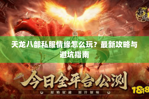 天龙八部私服情缘怎么玩?最新攻略与避坑指南 天龙八部私服情缘怎么玩?最新攻略与避坑指南