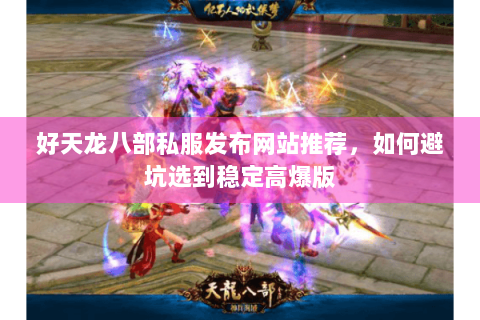 好天龙八部私服发布网站推荐,如何避坑选到稳定高爆版 好天龙八部私服发布网站推荐,如何避坑选到稳定高爆版