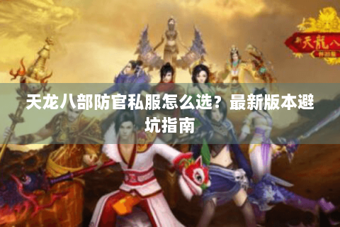 天龙八部防官私服怎么选？最新版本避坑指南