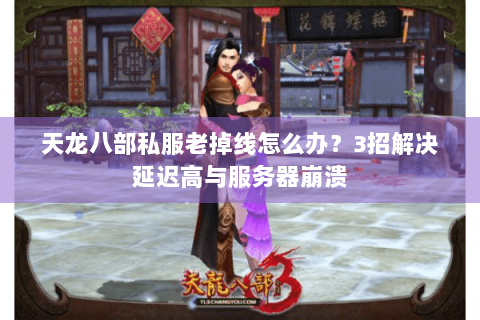 天龙八部私服老掉线怎么办？3招解决延迟高与服务器崩溃
