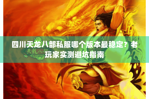 四川天龙八部私服哪个版本最稳定？老玩家实测避坑指南