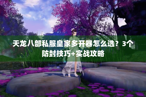 天龙八部私服皇家多开器怎么选？3个防封技巧+实战攻略