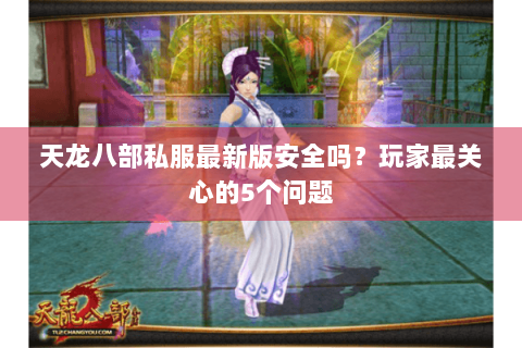 天龙八部私服最新版安全吗？玩家最关心的5个问题