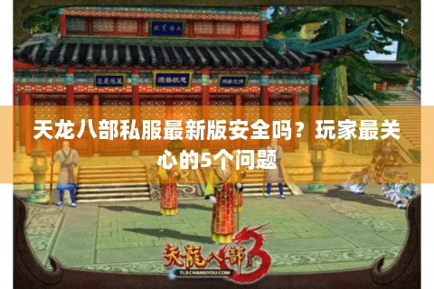 天龙八部私服最新版安全吗？玩家最关心的5个问题