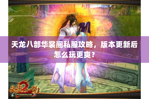天龙八部华裳阁私服攻略,版本更新后怎么玩更爽? 天龙八部华裳阁私服攻略,版本更新后怎么玩更爽?