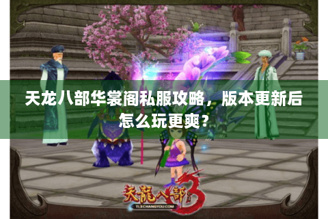天龙八部华裳阁私服攻略,版本更新后怎么玩更爽? 天龙八部华裳阁私服攻略,版本更新后怎么玩更爽?