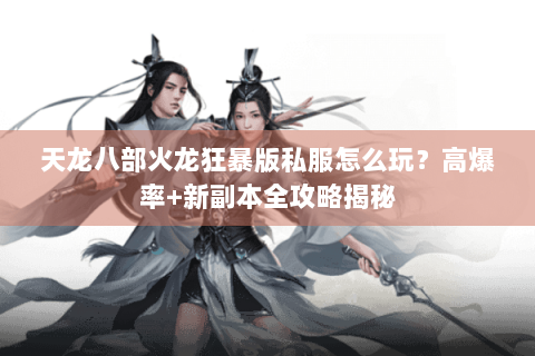 天龙八部火龙狂暴版私服怎么玩？高爆率+新副本全攻略揭秘