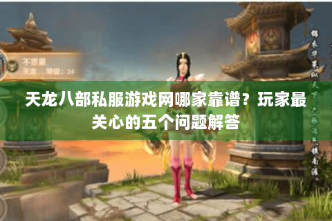 天龙八部私服游戏网哪家靠谱？玩家最关心的五个问题解答