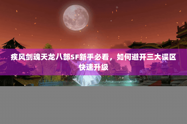 疾风剑魂天龙八部SF新手必看,如何避开三大误区快速升级 疾风剑魂天龙八部SF新手必看,如何避开三大误区快速升级