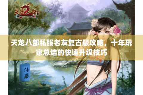 天龙八部私服老友复古版攻略,十年玩家总结的快速升级技巧 天龙八部私服老友复古版攻略,十年玩家总结的快速升级技巧