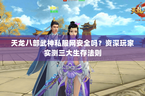 天龙八部武神私服网安全吗？资深玩家实测三大生存法则