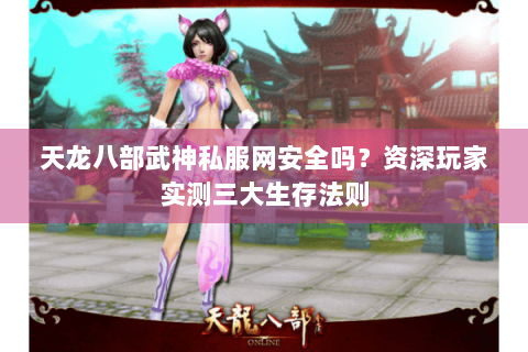 天龙八部武神私服网安全吗？资深玩家实测三大生存法则