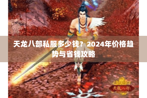 天龙八部私服多少钱？2024年价格趋势与省钱攻略