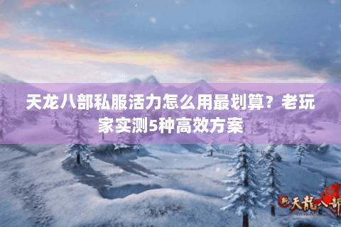 天龙八部私服活力怎么用最划算?老玩家实测5种高效方案 天龙八部私服活力怎么用最划算?老玩家实测5种高效方案