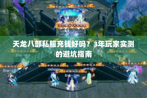 天龙八部私服充钱好吗?3年玩家实测的避坑指南 天龙八部私服充钱好吗?3年玩家实测的避坑指南