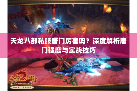 天龙八部私服唐门厉害吗？深度解析唐门强度与实战技巧
