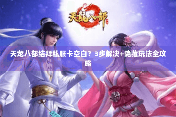 天龙八部结拜私服卡空白？3步解决+隐藏玩法全攻略