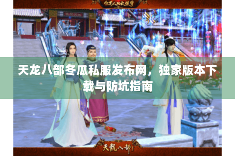 天龙八部冬瓜私服发布网，独家版本下载与防坑指南