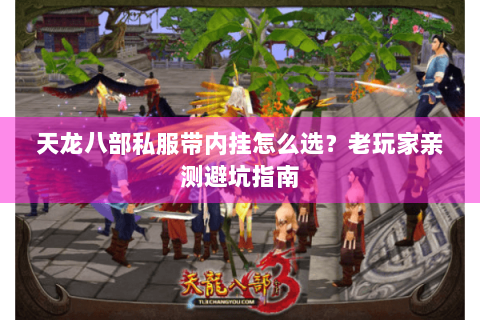 天龙八部私服带内挂怎么选?老玩家亲测避坑指南 天龙八部私服带内挂怎么选?老玩家亲测避坑指南