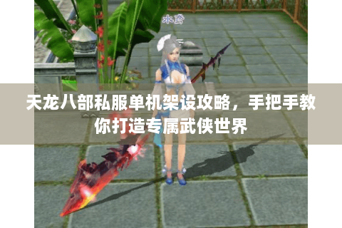 天龙八部私服单机架设攻略，手把手教你打造专属武侠世界