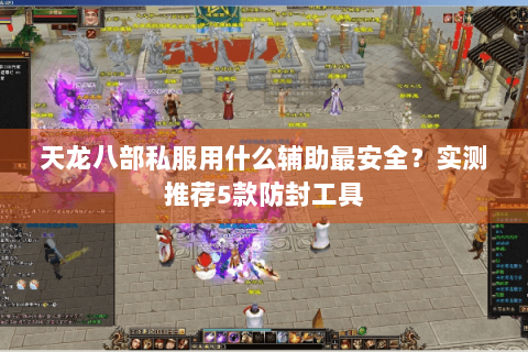 天龙八部私服用什么辅助最安全?实测推荐5款防封工具 天龙八部私服用什么辅助最安全?实测推荐5款防封工具