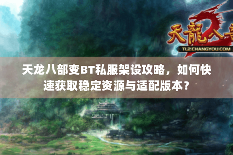 天龙八部变BT私服架设攻略,如何快速获取稳定资源与适配版本? 天龙八部变BT私服架设攻略,如何快速获取稳定资源与适配版本?