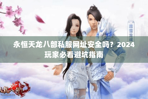 永恒天龙八部私服网址安全吗？2024玩家必看避坑指南