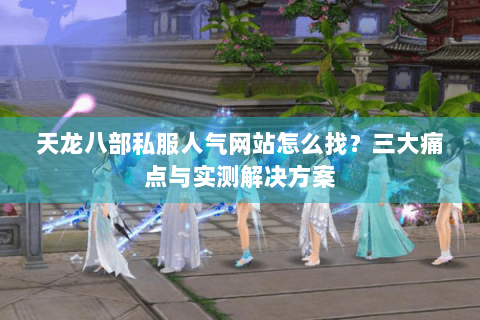 天龙八部私服人气网站怎么找？三大痛点与实测解决方案