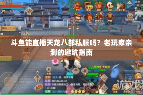 斗鱼能直播天龙八部私服吗？老玩家亲测的避坑指南