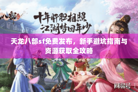 天龙八部sf免费发布，新手避坑指南与资源获取全攻略