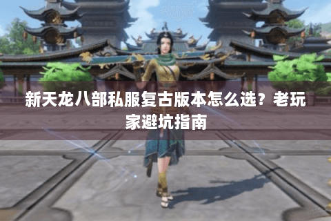 新天龙八部私服复古版本怎么选？老玩家避坑指南