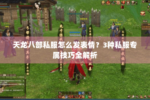 天龙八部私服怎么发表情？3种私服专属技巧全解析