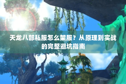 天龙八部私服怎么架服？从原理到实战的完整避坑指南