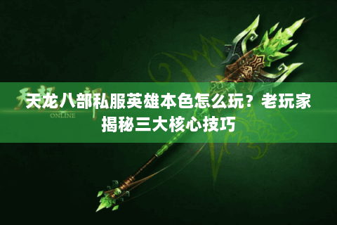 天龙八部私服英雄本色怎么玩？老玩家揭秘三大核心技巧