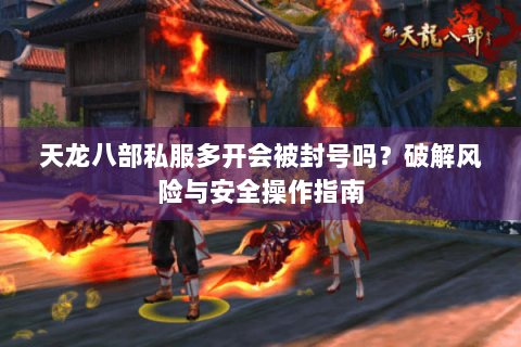 天龙八部私服多开会被封号吗?破解风险与安全操作指南 天龙八部私服多开会被封号吗?破解风险与安全操作指南