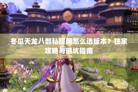 冬瓜天龙八部私服网怎么选版本?独家攻略与避坑指南 冬瓜天龙八部私服网怎么选版本?独家攻略与避坑指南
