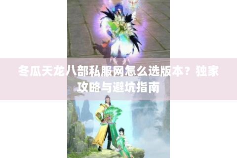 冬瓜天龙八部私服网怎么选版本?独家攻略与避坑指南 冬瓜天龙八部私服网怎么选版本?独家攻略与避坑指南