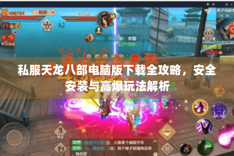 私服天龙八部电脑版下载全攻略,安全安装与高爆玩法解析 私服天龙八部电脑版下载全攻略,安全安装与高爆玩法解析