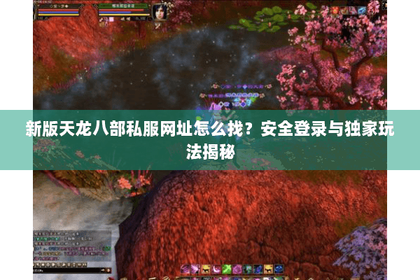 新版天龙八部私服网址怎么找？安全登录与独家玩法揭秘