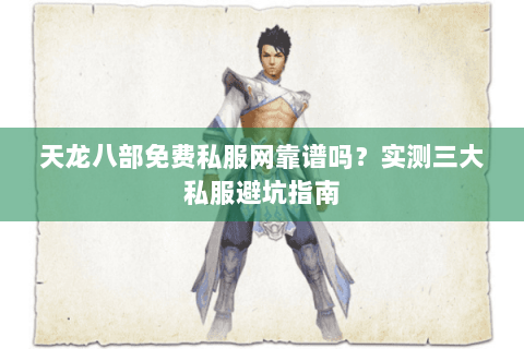 天龙八部免费私服网靠谱吗？实测三大私服避坑指南