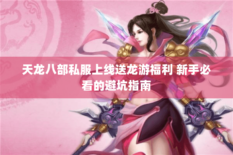 天龙八部私服上线送龙游福利 新手必看的避坑指南 天龙八部私服上线送龙游福利 新手必看的避坑指南