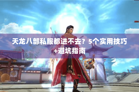 天龙八部私服都进不去?5个实用技巧+避坑指南 天龙八部私服都进不去?5个实用技巧+避坑指南