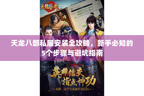 天龙八部私服安装全攻略，新手必知的5个步骤与避坑指南