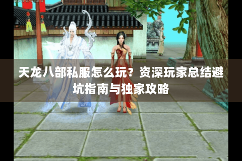 天龙八部私服怎么玩?资深玩家总结避坑指南与独家攻略 天龙八部私服怎么玩?资深玩家总结避坑指南与独家攻略