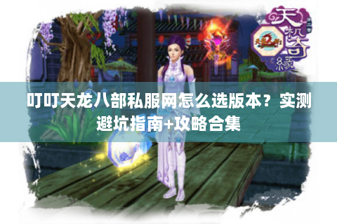 叮叮天龙八部私服网怎么选版本?实测避坑指南+攻略合集 叮叮天龙八部私服网怎么选版本?实测避坑指南+攻略合集