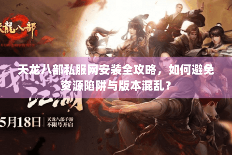 天龙八部私服网安装全攻略，如何避免资源陷阱与版本混乱？