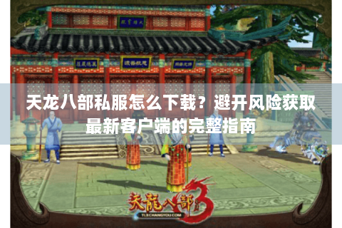 天龙八部私服怎么下载?避开风险获取最新客户端的完整指南 天龙八部私服怎么下载?避开风险获取最新客户端的完整指南
